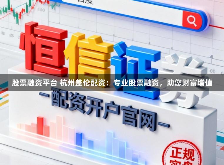 股票融资平台 杭州盖伦配资:专业股票融资,助您财富增值