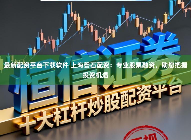 最新配资平台下载软件 上海磐石配资：专业股票融资，助您把握投资机遇