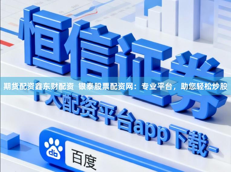 期货配资鑫东财配资  银泰股票配资网：专业平台，助您轻松炒股