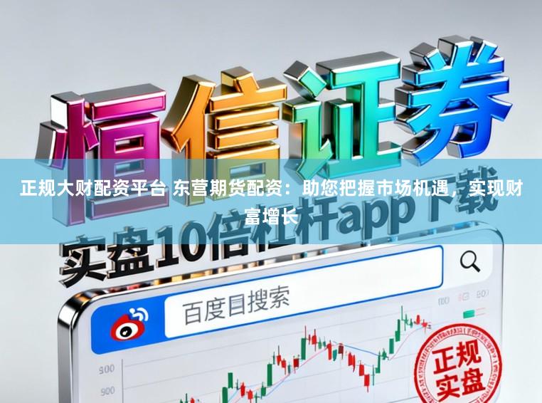 正规大财配资平台 东营期货配资：助您把握市场机遇，实现财富增长